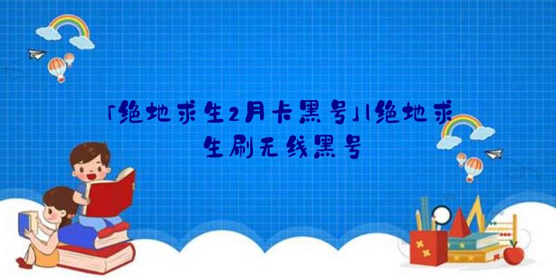 「绝地求生2月卡黑号」|绝地求生刷无线黑号